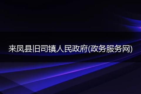 来凤县旧司镇人民政府(政务服务网)