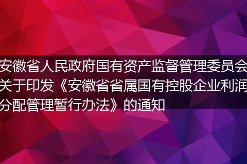 安徽省人民政府国有资产监督管理委员会关于印发《安徽省省属国有控股企业利润分配管理暂行办法》的通知