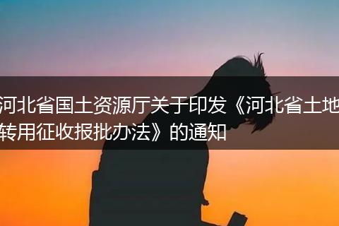 河北省国土资源厅关于印发《河北省土地转用征收报批办法》的通知