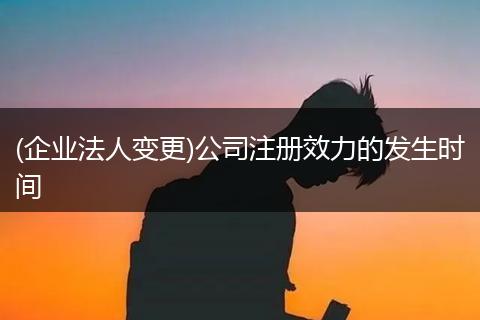 (企业法人变更)公司注册效力的发生时间
