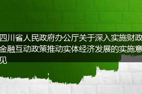 四川省人民政府办公厅关于深入实施财政金融互动政策推动实体经济发展的实施意见