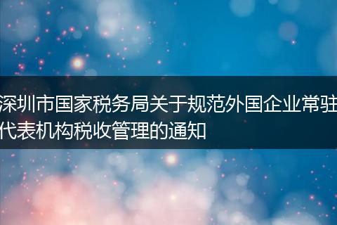 深圳市国家税务局关于规范外国企业常驻代表机构税收管理的通知