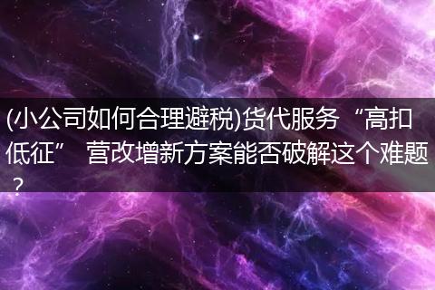(小公司如何合理避税)货代服务“高扣低征” 营改增新方案能否破解这个难题?