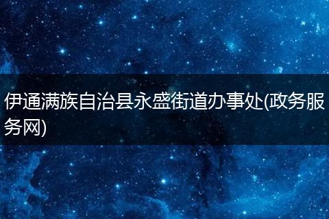 伊通满族自治县永盛街道办事处(政务服务网)