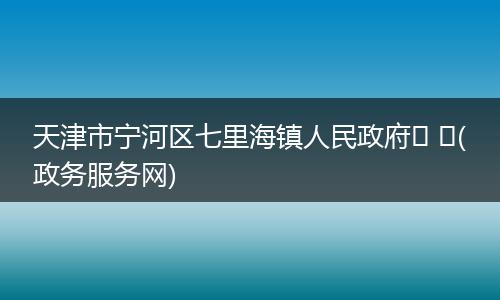天津市宁河区七里海镇人民政府 (政务服务网)