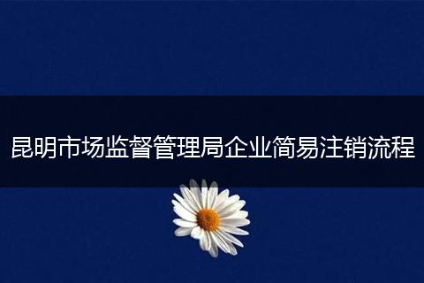 昆明市场监督管理局企业简易注销流程