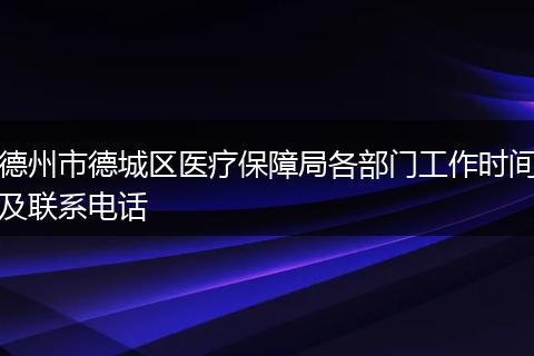 德州市德城区医疗保障局各部门工作时间及联系电话