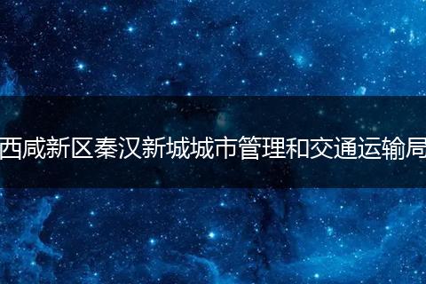 西咸新区秦汉新城城市管理和交通运输局