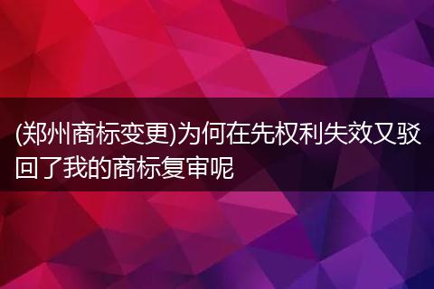 (郑州商标变更)为何在先权利失效又驳回了我的商标复审呢