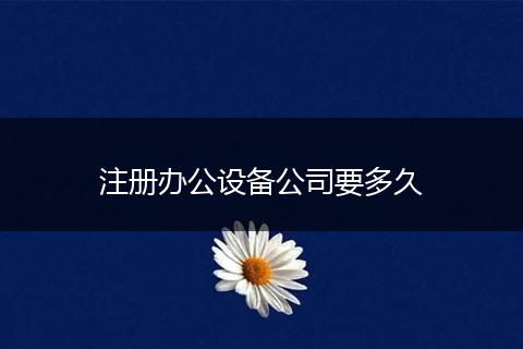 注册办公设备公司要多久