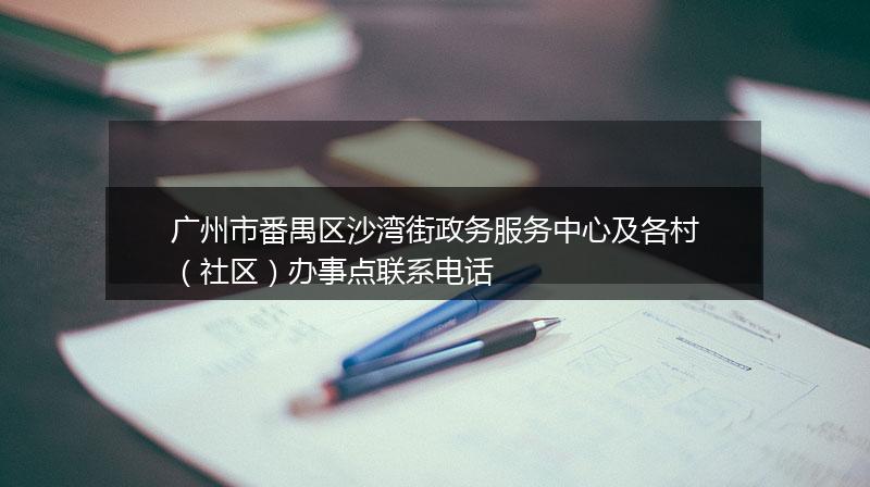 广州市番禺区沙湾街政务服务中心及各村(社区)办事点联系电话