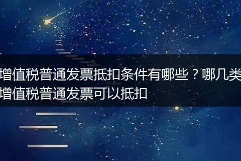 增值税普通发票抵扣条件有哪些?哪几类增值税普通发票可以抵扣