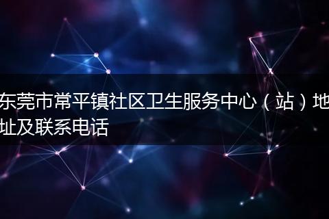 东莞市常平镇社区卫生服务中心(站)地址及联系电话