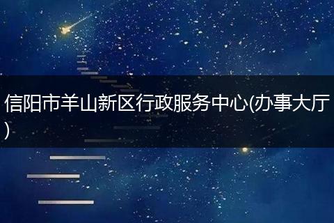 信阳市羊山新区行政服务中心(办事大厅)