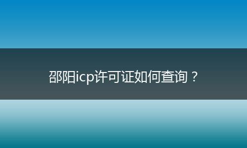 邵阳icp许可证如何查询？