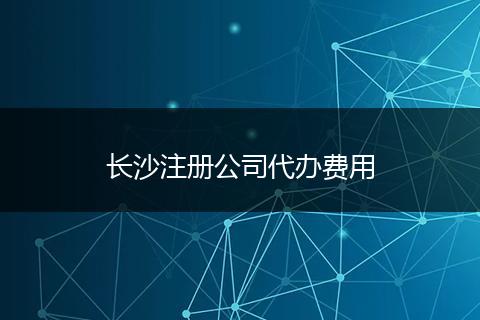 长沙注册公司代办费用