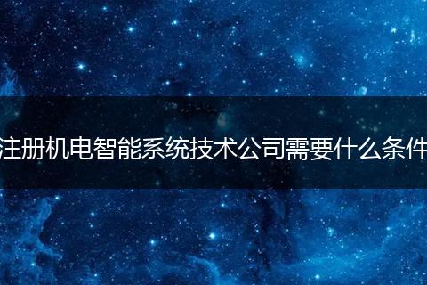 注册机电智能系统技术公司需要什么条件