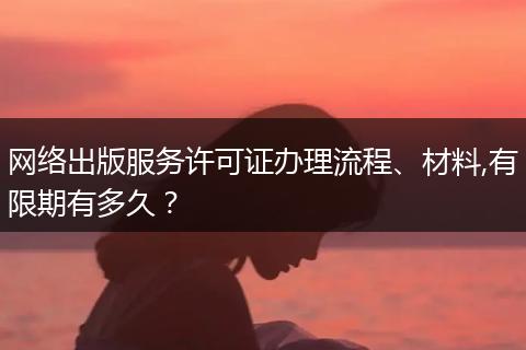 网络出版服务许可证办理流程、材料,有限期有多久?
