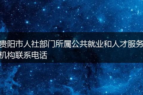 贵阳市人社部门所属公共就业和人才服务机构联系电话