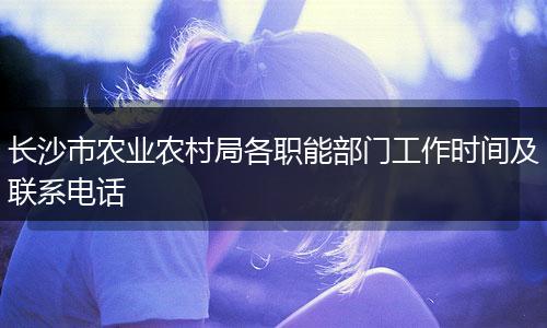 长沙市农业农村局各职能部门工作时间及联系电话