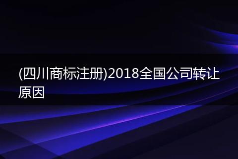 (四川商标注册)2018全国公司转让原因
