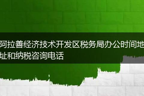 阿拉善经济技术开发区税务局办公时间地址和纳税咨询电话
