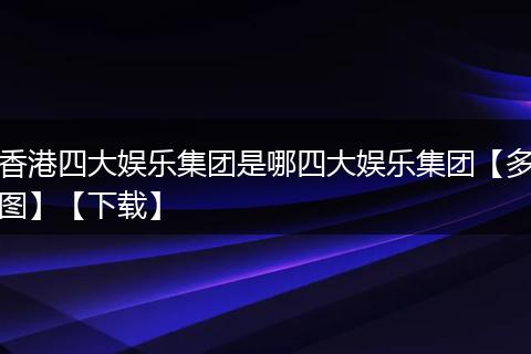 香港四大娱乐集团是哪四大娱乐集团【多图】【下载】