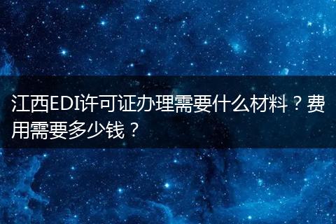 江西EDI许可证办理需要什么材料？费用需要多少钱？