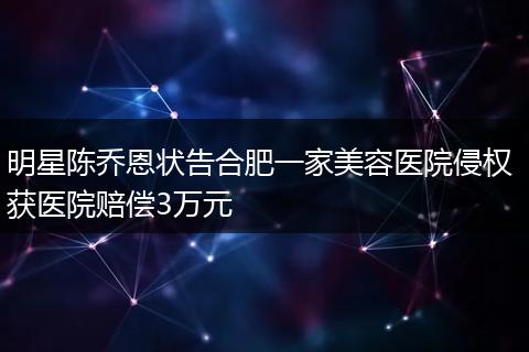 明星陈乔恩状告合肥一家美容医院侵权 获医院赔偿3万元