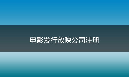 电影发行放映公司注册