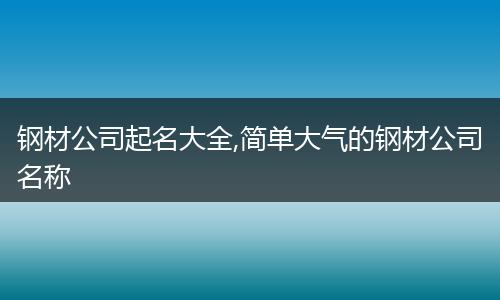 钢材公司起名大全,简单大气的钢材公司名称