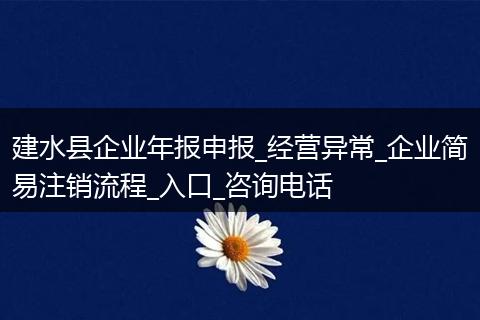 建水县企业年报申报_经营异常_企业简易注销流程_入口_咨询电话