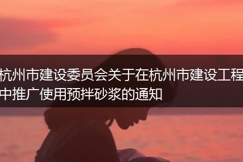 杭州市建设委员会关于在杭州市建设工程中推广使用预拌砂浆的通知