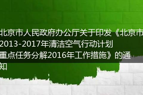 北京市人民政府办公厅关于印发《北京市2013-2017年清洁空气行动计划重点任务分解2016年工作措施》的通知