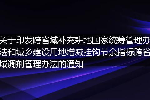 关于印发跨省域补充耕地国家统筹管理办法和城乡建设用地增减挂钩节余指标跨省域调剂管理办法的通知