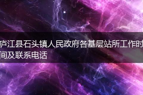 庐江县石头镇人民政府各基层站所工作时间及联系电话