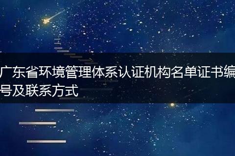 广东省环境管理体系认证机构名单证书编号及联系方式