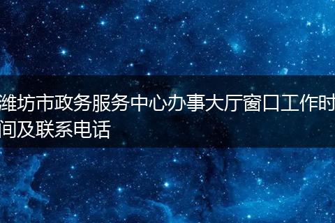 潍坊市政务服务中心办事大厅窗口工作时间及联系电话
