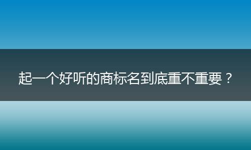 起一个好听的商标名到底重不重要?