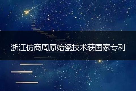 浙江仿商周原始瓷技术获国家专利