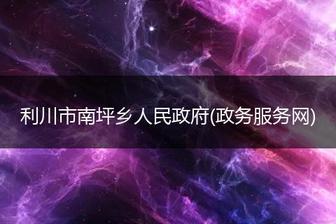 利川市南坪乡人民政府(政务服务网)