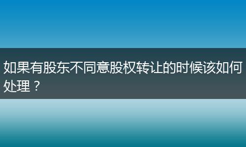 如果有股东不同意股权转让的时候该如何处理?
