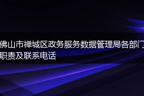 佛山市禅城区政务服务数据管理局各部门职责及联系电话