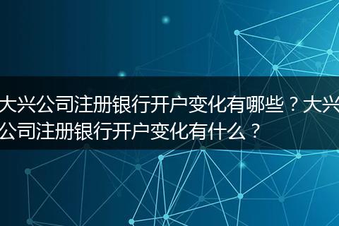 大兴公司注册银行开户变化有哪些?大兴公司注册银行开户变化有什么?