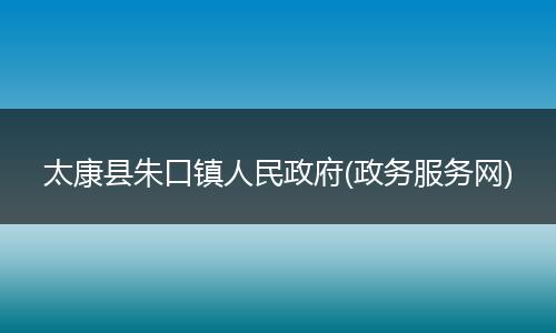 太康县朱口镇人民政府(政务服务网)