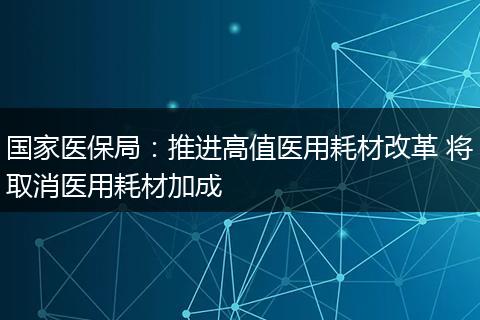 国家医保局：推进高值医用耗材改革 将取消医用耗材加成