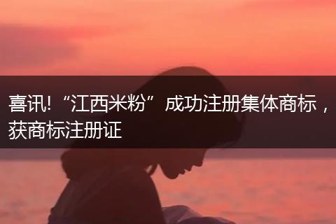 喜讯!“江西米粉”成功注册集体商标,获商标注册证
