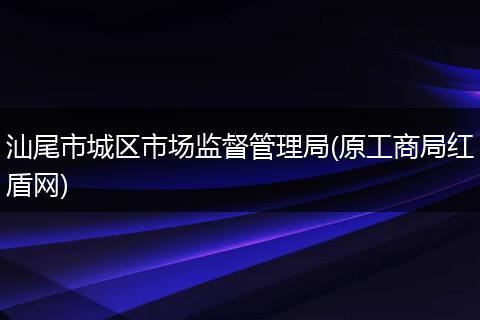 汕尾市城区市场监督管理局(原工商局红盾网)