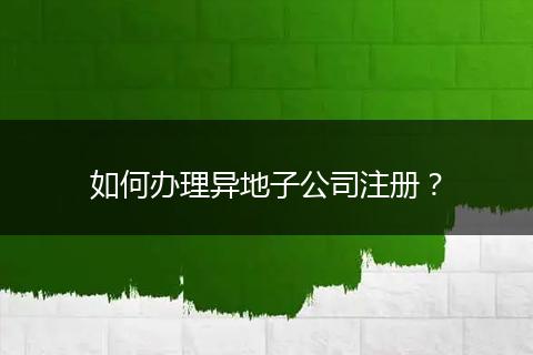 如何办理异地子公司注册?