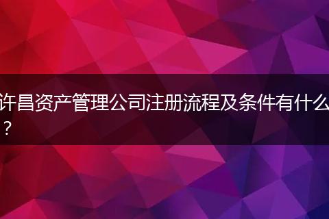 许昌资产管理公司注册流程及条件有什么?